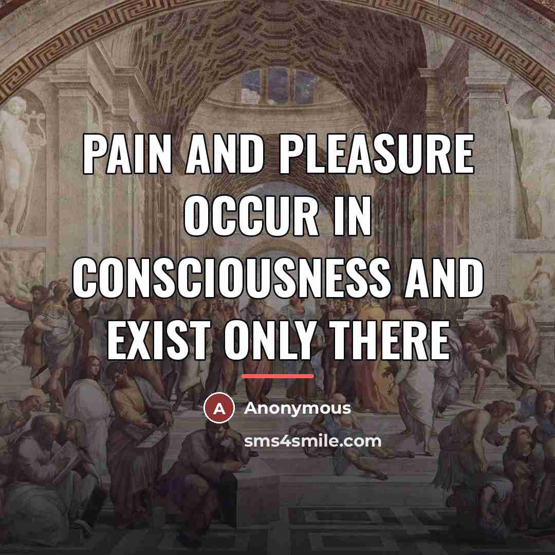 “Pain and pleasure occur in consciousness and exist only there…” quote by Anonymous