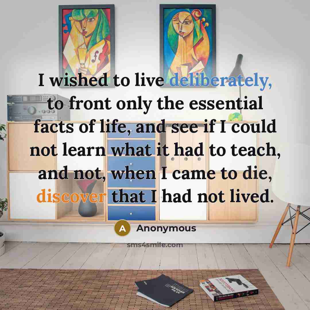 “I wished to live deliberately, to front only the essential facts of life, and see if I could not learn what it had to teach, and not, when I came to die, discover that I had not lived.” quote by Anonymous