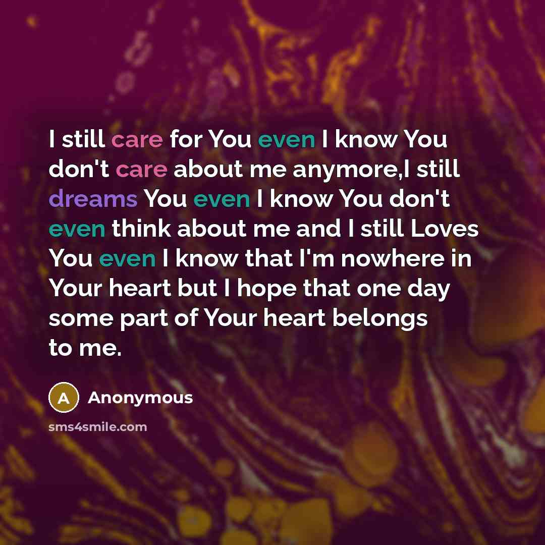 “I still care for You even I know You don't care about me anymore,I still dreams You even I know You don't even think about me and I still Loves You even I know that I'm nowhere in Your heart but I hope that one day some part of Your heart belongs to me.” quote by Anonymous