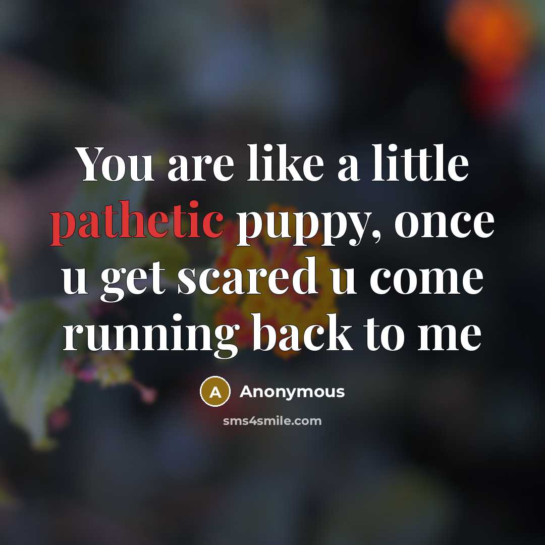 “You are like a little pathetic puppy, once u get scared u come running back to me” quote by Anonymous