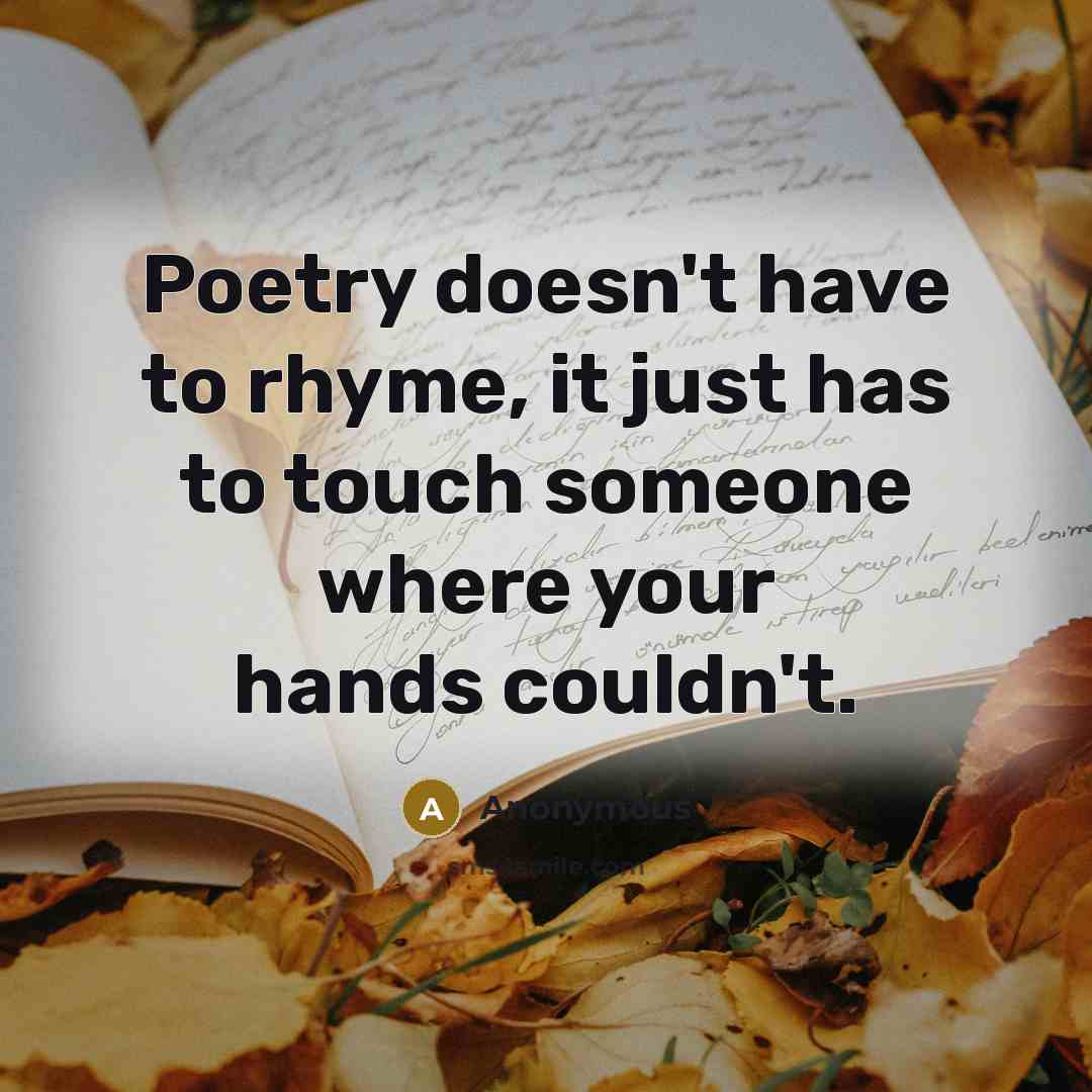 “Poetry doesn't have to rhyme, it just has to touch someone where your hands couldn't.” quote by Anonymous