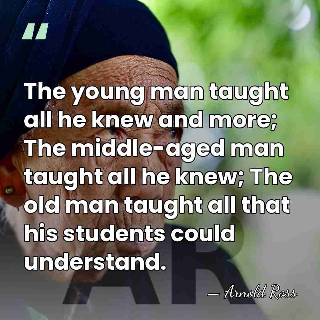 The young man taught all he knew and more; The middle-aged man&hellip; - Arnold Ross