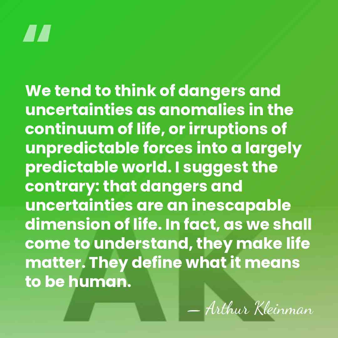 We tend to think of dangers and uncertainties as anomalies in the&hellip; - Arthur Kleinman