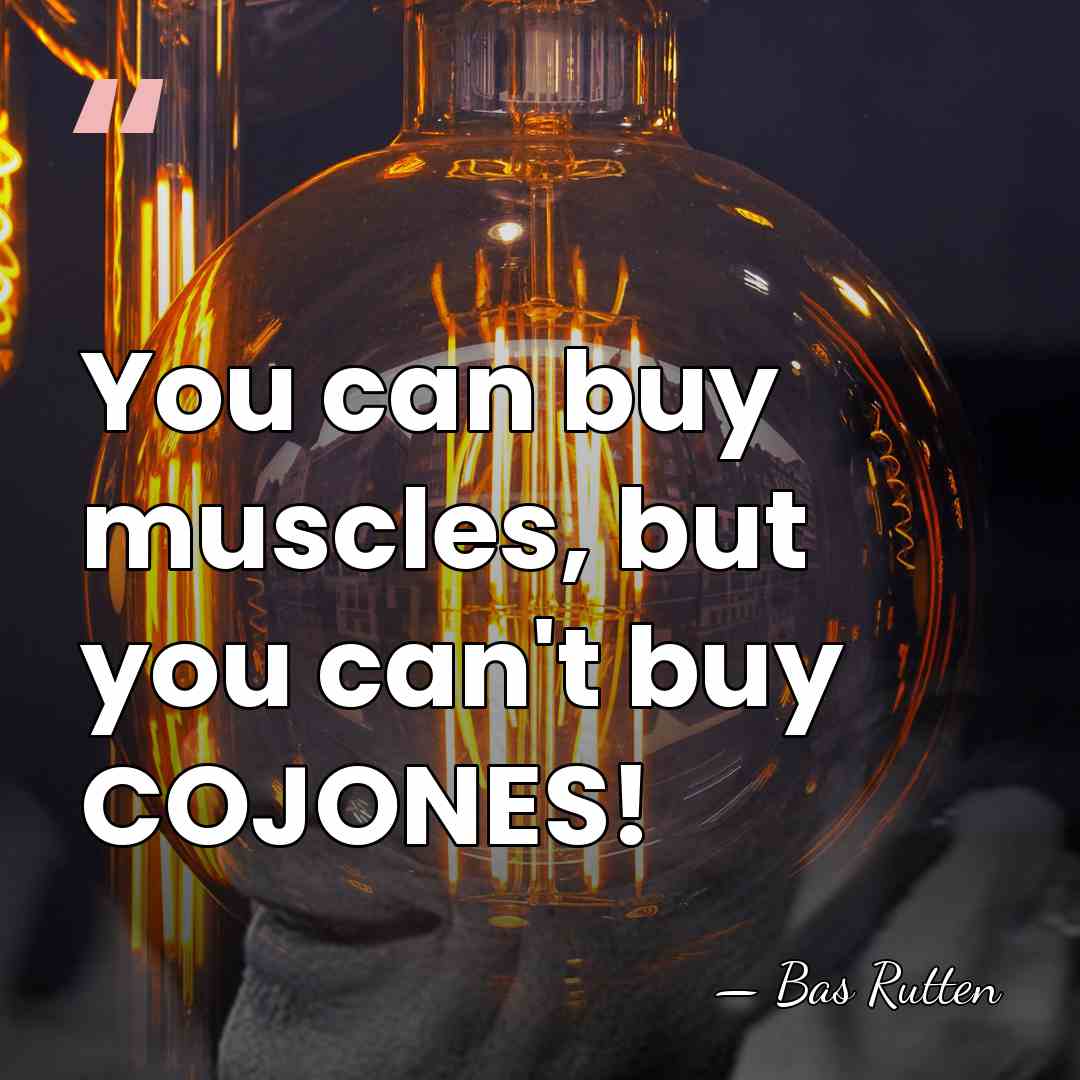 You can buy muscles, but you can't buy COJONES! - Bas Rutten