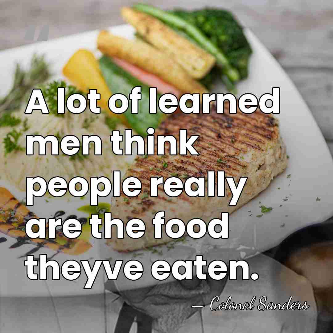 A lot of learned men think people really are the food theyve&hellip; - Colonel Sanders