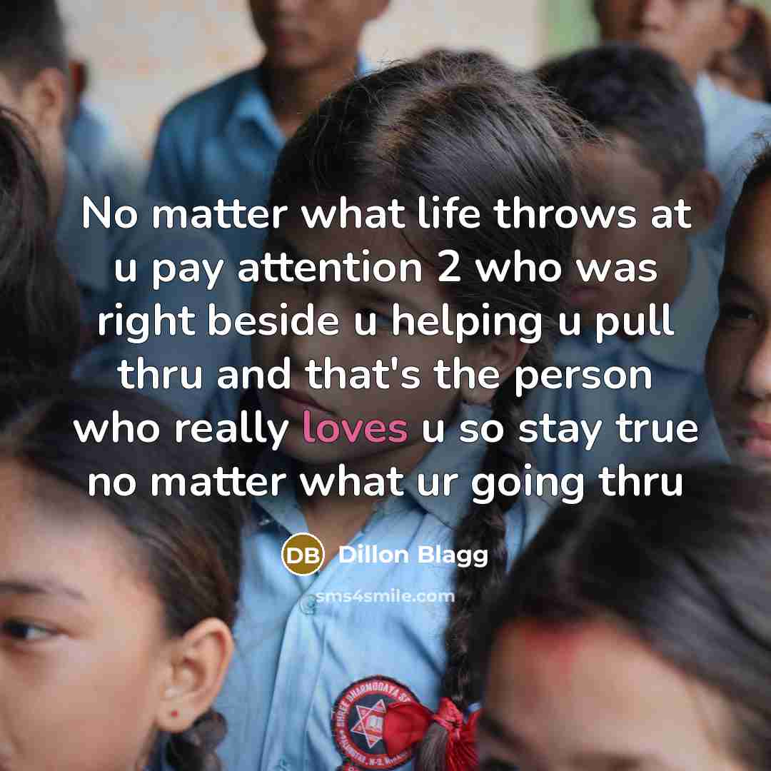 “No matter what life throws at u pay attention 2 who was right beside u helping u pull thru and that's the person who really loves u so stay true no matter what ur going thru” quote by Dillon Blagg
