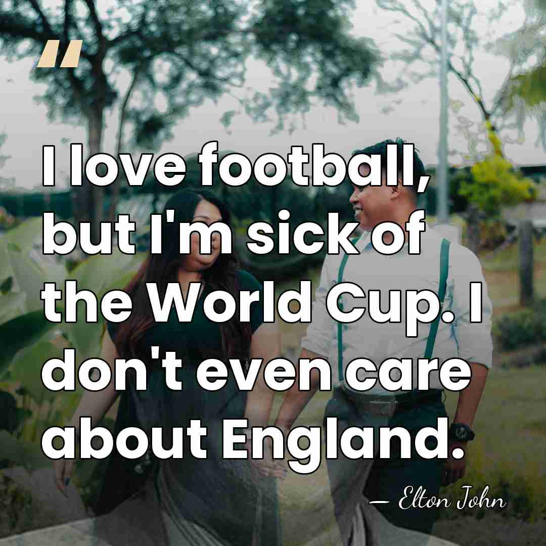 I love football, but I'm sick of the World Cup. I don't&hellip; - Elton John