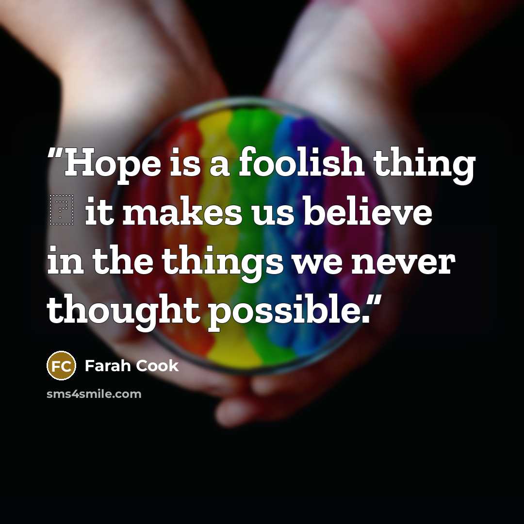 “Hope is a foolish thing ― it makes us believe in the things we never thought possible.” quote by Farah Cook