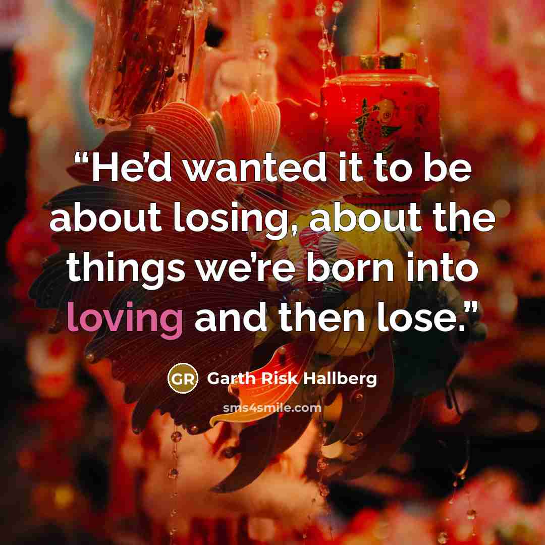 “He’d wanted it to be about losing, about the things we’re born into loving and then lose.” quote by Garth Risk Hallberg