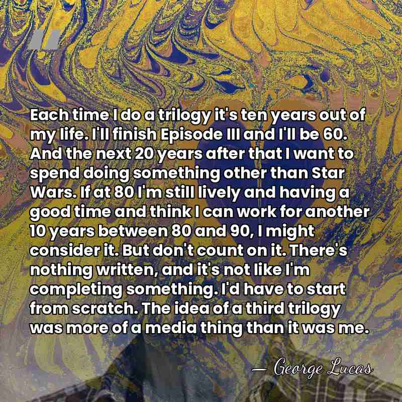 Each time I do a trilogy it's ten years out of my&hellip; - George Lucas