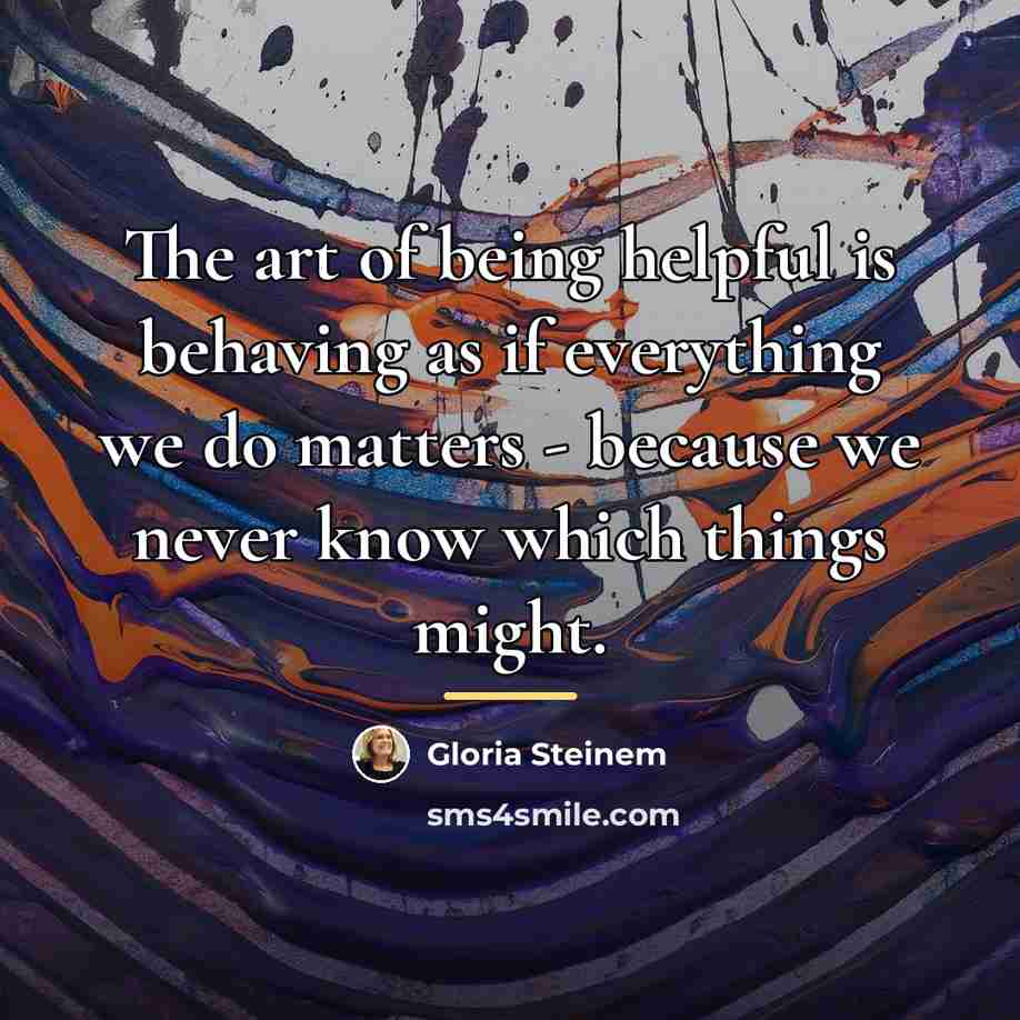 “The art of being helpful is behaving as if everything…” quote by Gloria Steinem
