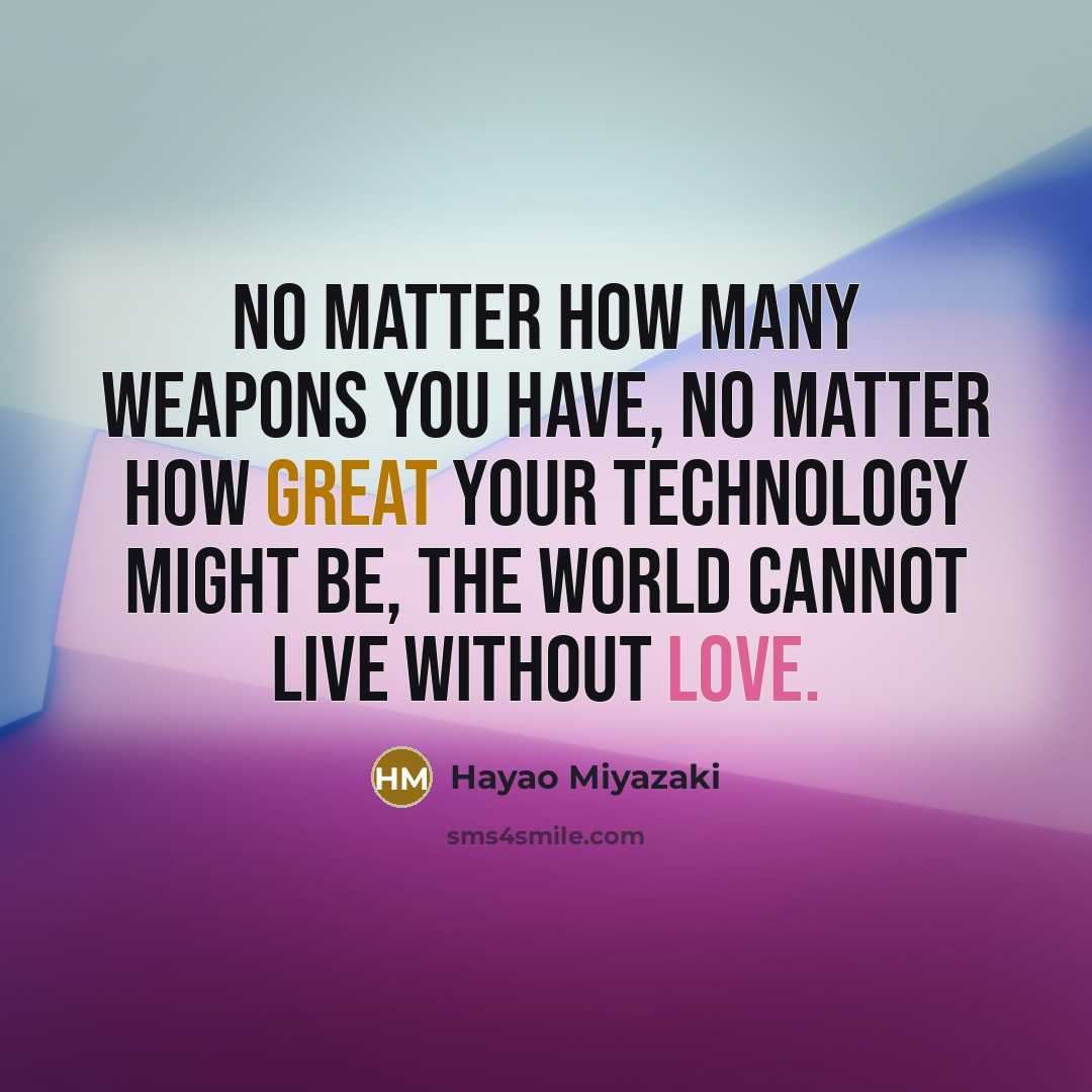 “No matter how many WEAPONS you have, no matter how great your TECHNOLOGY might be, the world cannot live without LOVE.” quote by Hayao Miyazaki