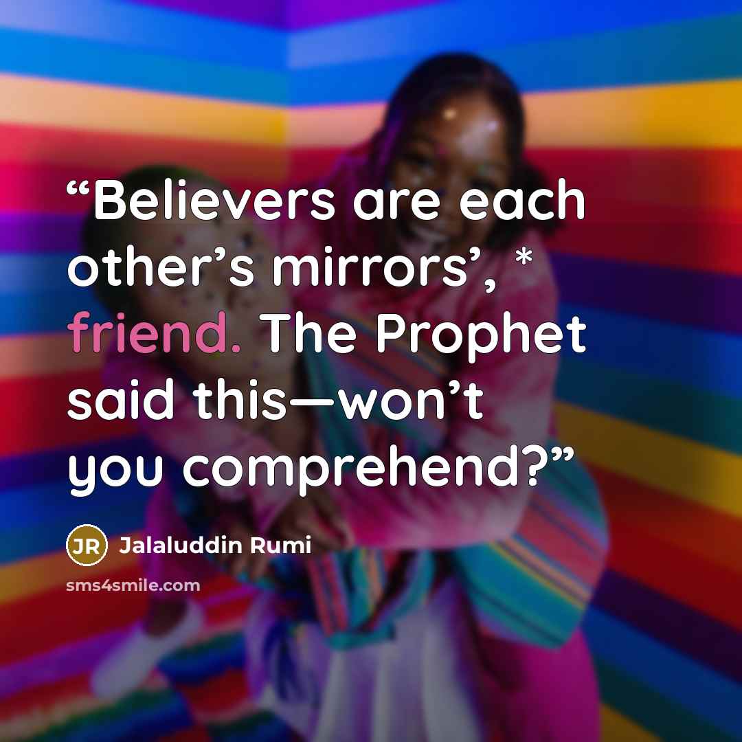 “Believers are each other’s mirrors’, * friend. The Prophet said this—won’t you comprehend?” quote by Jalaluddin Rumi