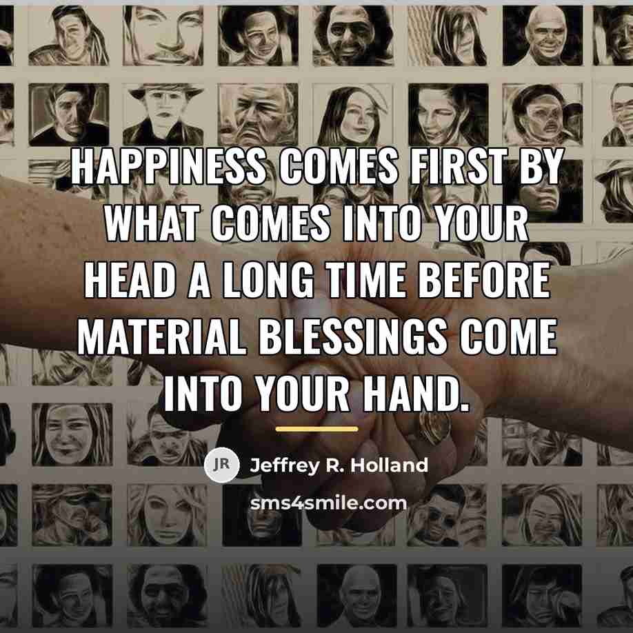 “HAPPINESS comes first by what comes into your head a…” quote by Jeffrey R. Holland