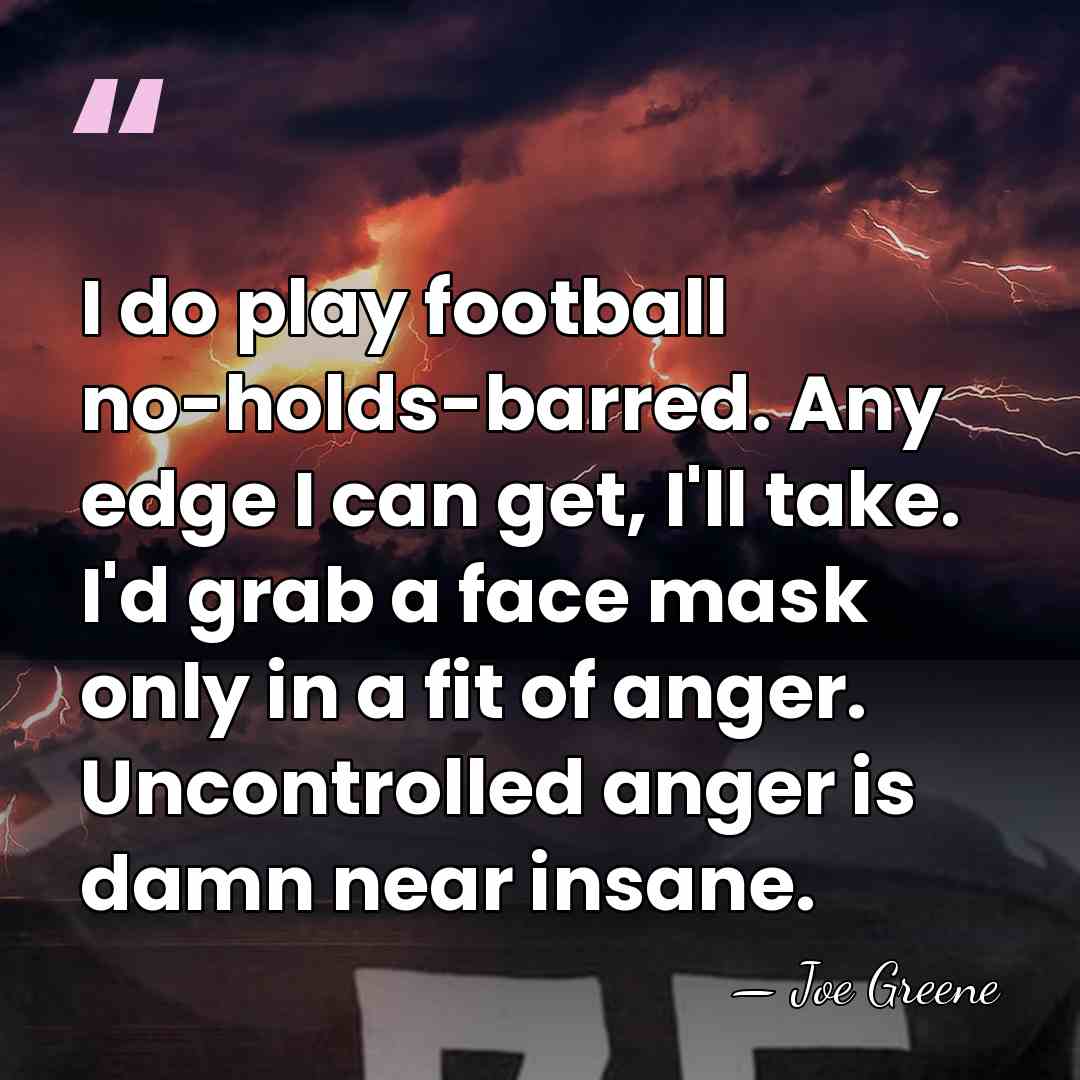I do play football no-holds-barred. Any edge I can get, I'll take.&hellip; - Joe Greene