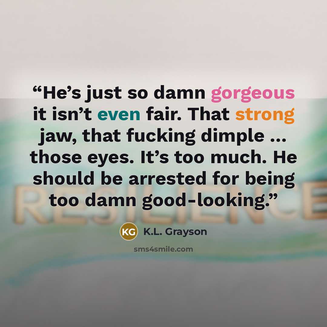 “He’s just so damn gorgeous it isn’t even fair. That strong jaw, that fucking dimple … those eyes. It’s too much. He should be arrested for being too damn good-looking.” quote by K.L. Grayson
