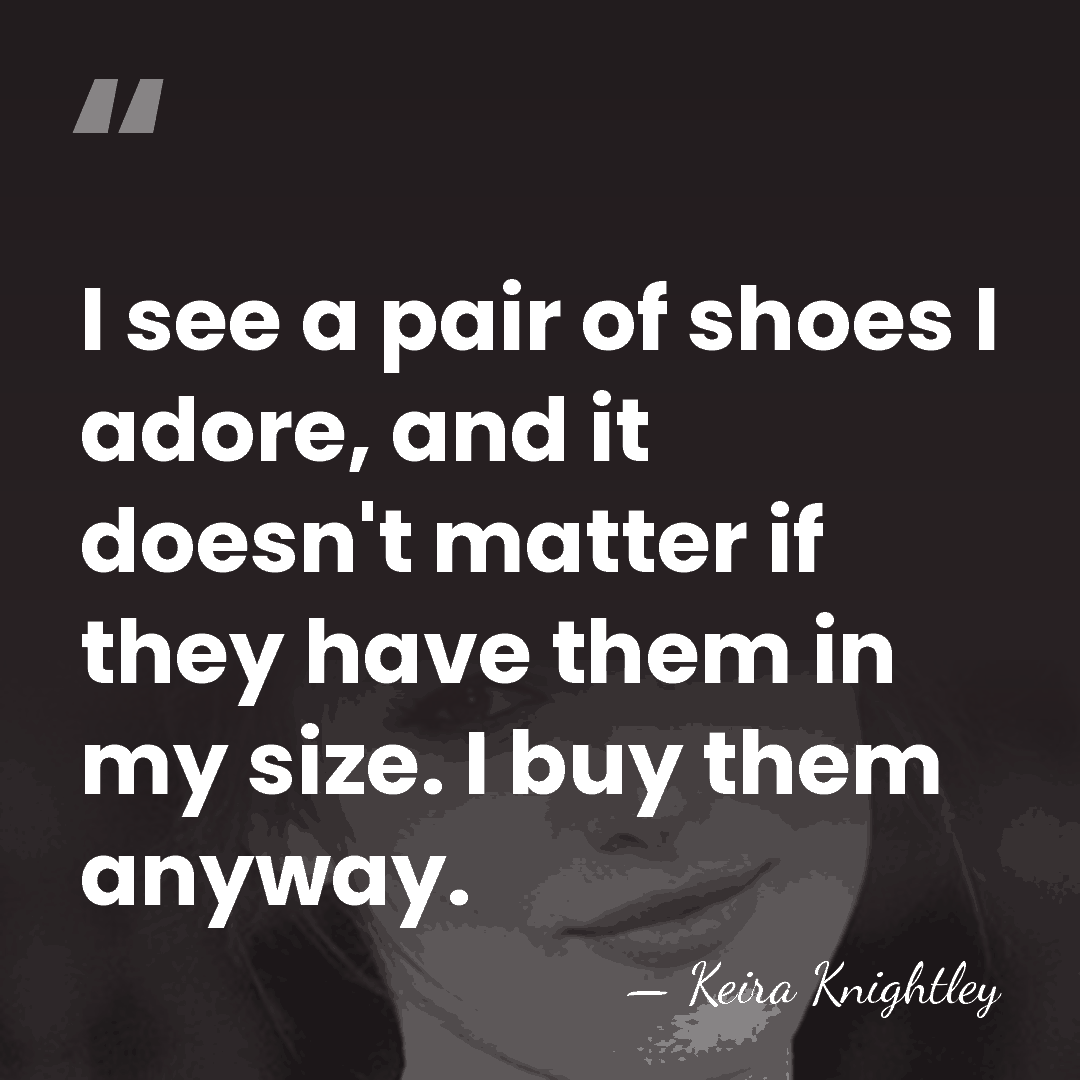 I see a pair of shoes I adore, and it doesn't matter&hellip; - Keira Knightley
