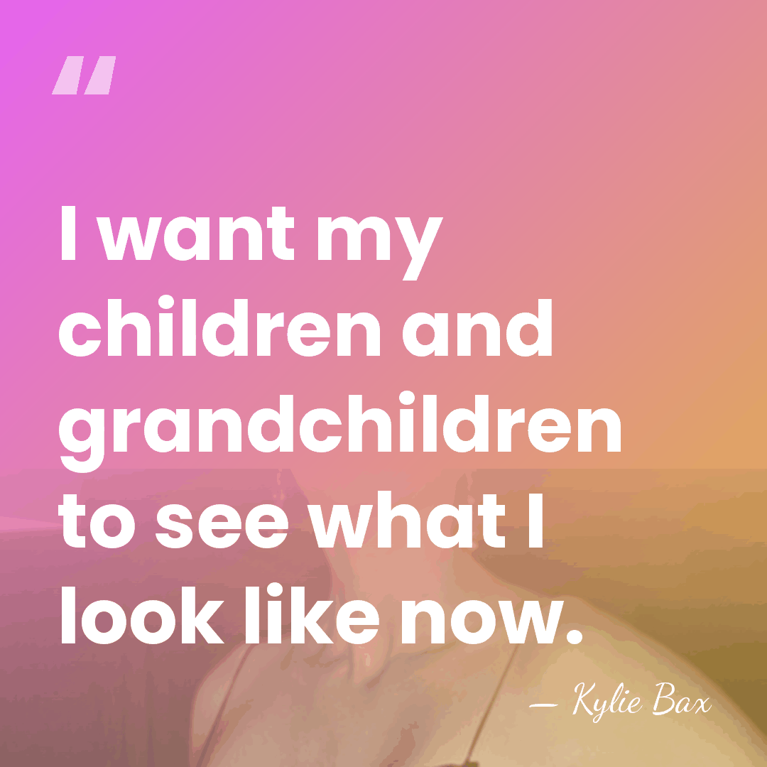I want my children and grandchildren to see what I look like&hellip; - Kylie Bax