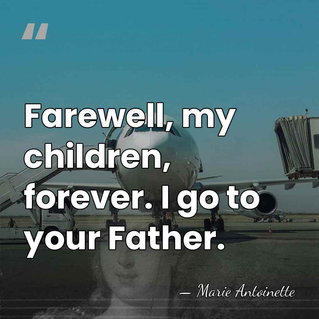 Farewell, my children, forever. I go to your Father. - Marie Antoinette
