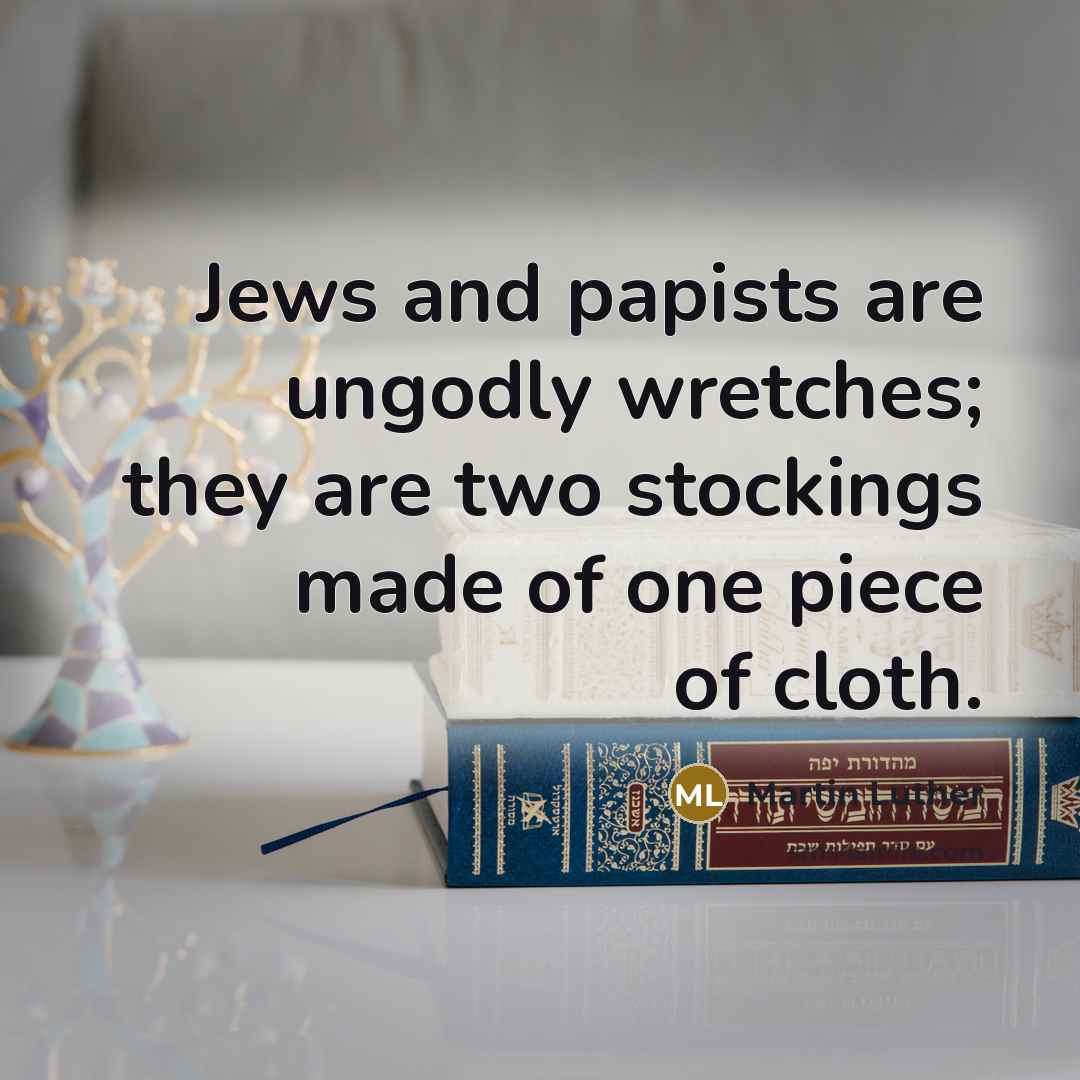 “Jews and papists are ungodly wretches; they are two stockings…” quote by Martin Luther