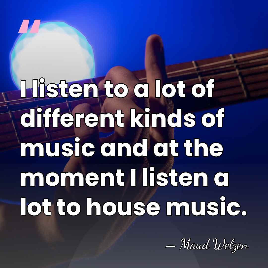 I listen to a lot of different kinds of music and at&hellip; - Maud Welzen