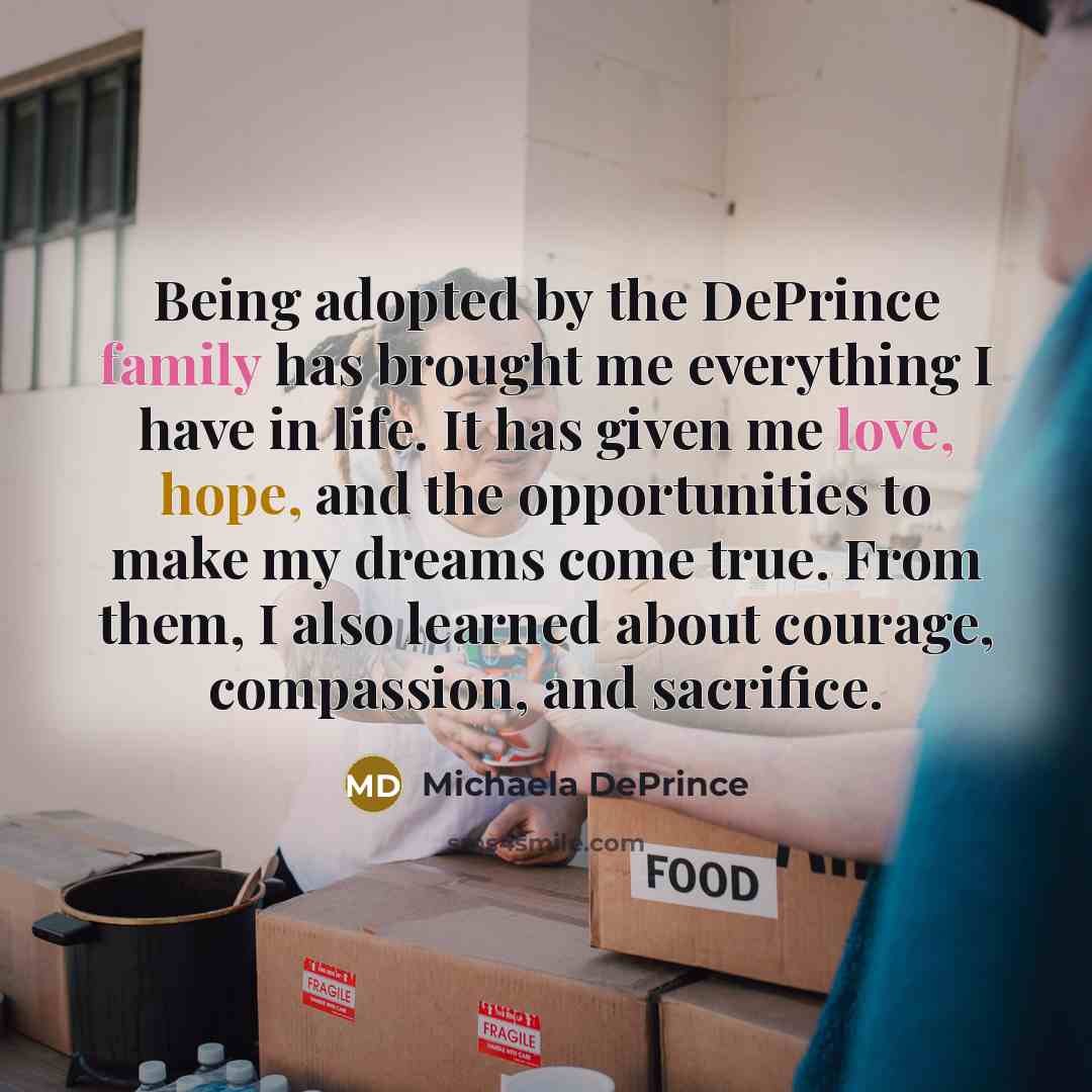 “Being adopted by the DePrince family has brought me everything I have in life. It has given me love, hope, and the opportunities to make my dreams come true. From them, I also learned about courage, compassion, and sacrifice.” quote by Michaela DePrince
