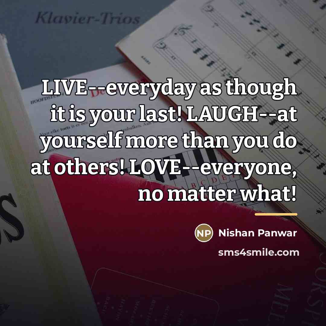 “LIVE--everyday as though it is your last! LAUGH--at yourself more…” quote by Nishan Panwar