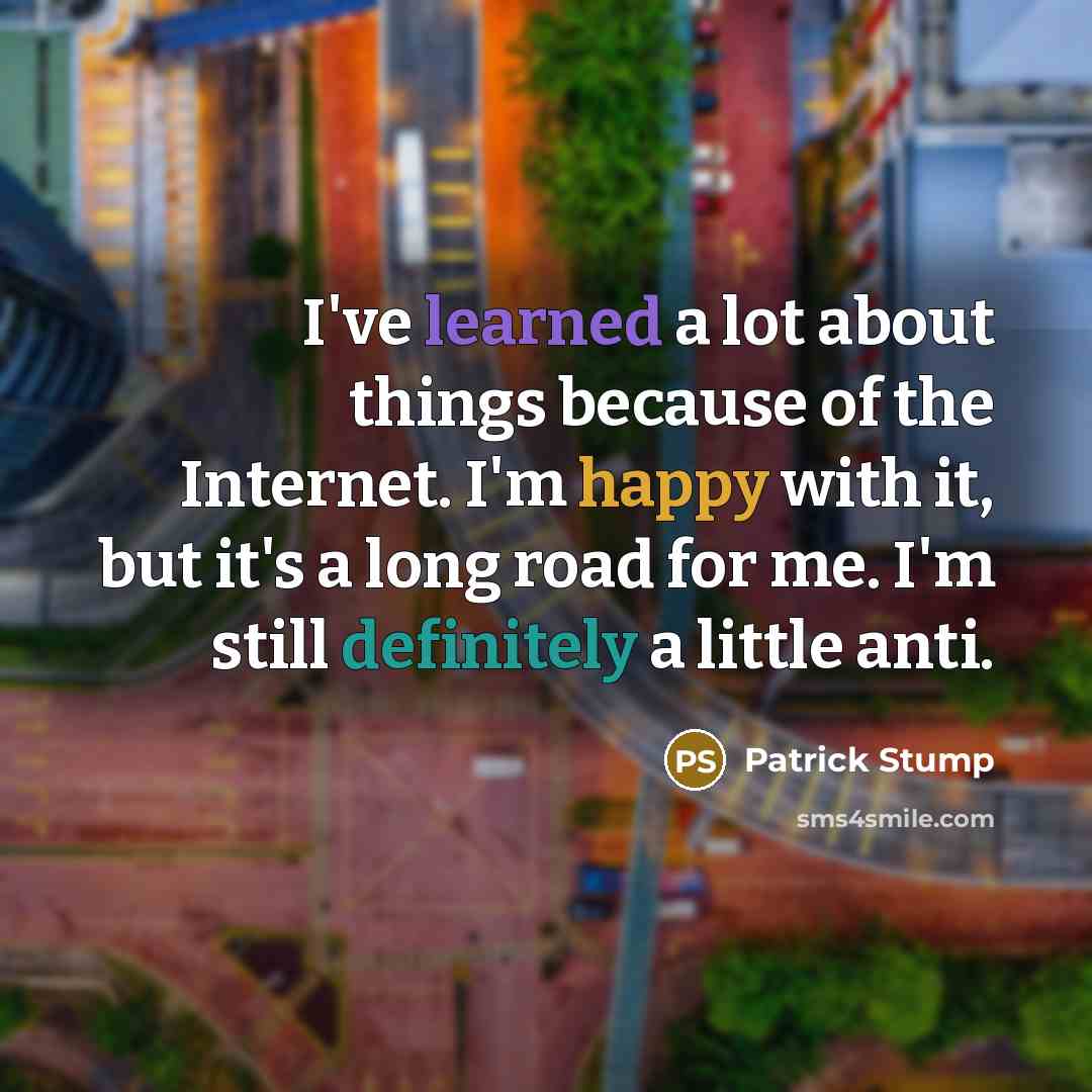 “I've learned a lot about things because of the Internet. I'm happy with it, but it's a long road for me. I'm still definitely a little anti.” quote by Patrick Stump