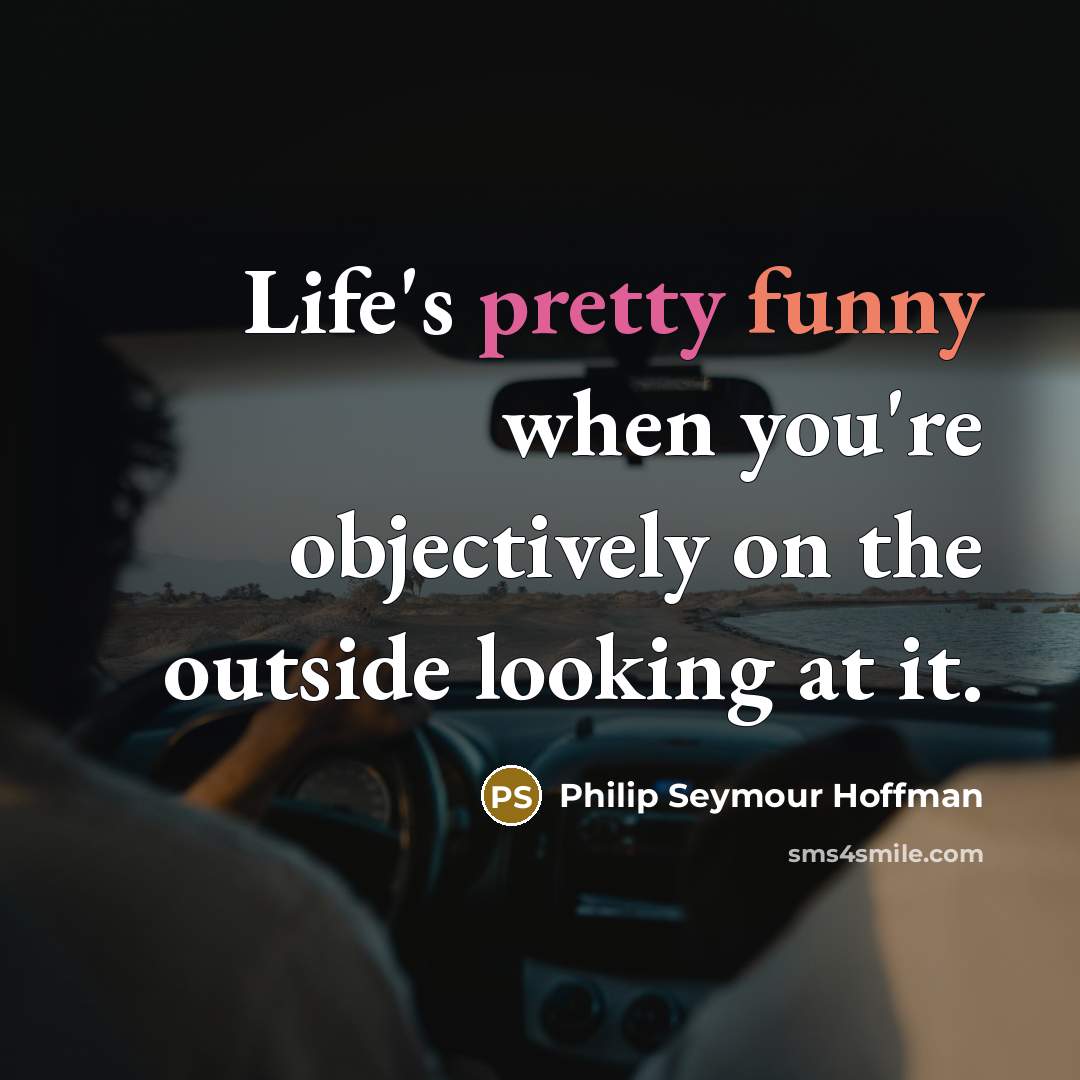 “Life's pretty funny when you're objectively on the outside looking at it.” quote by Philip Seymour Hoffman
