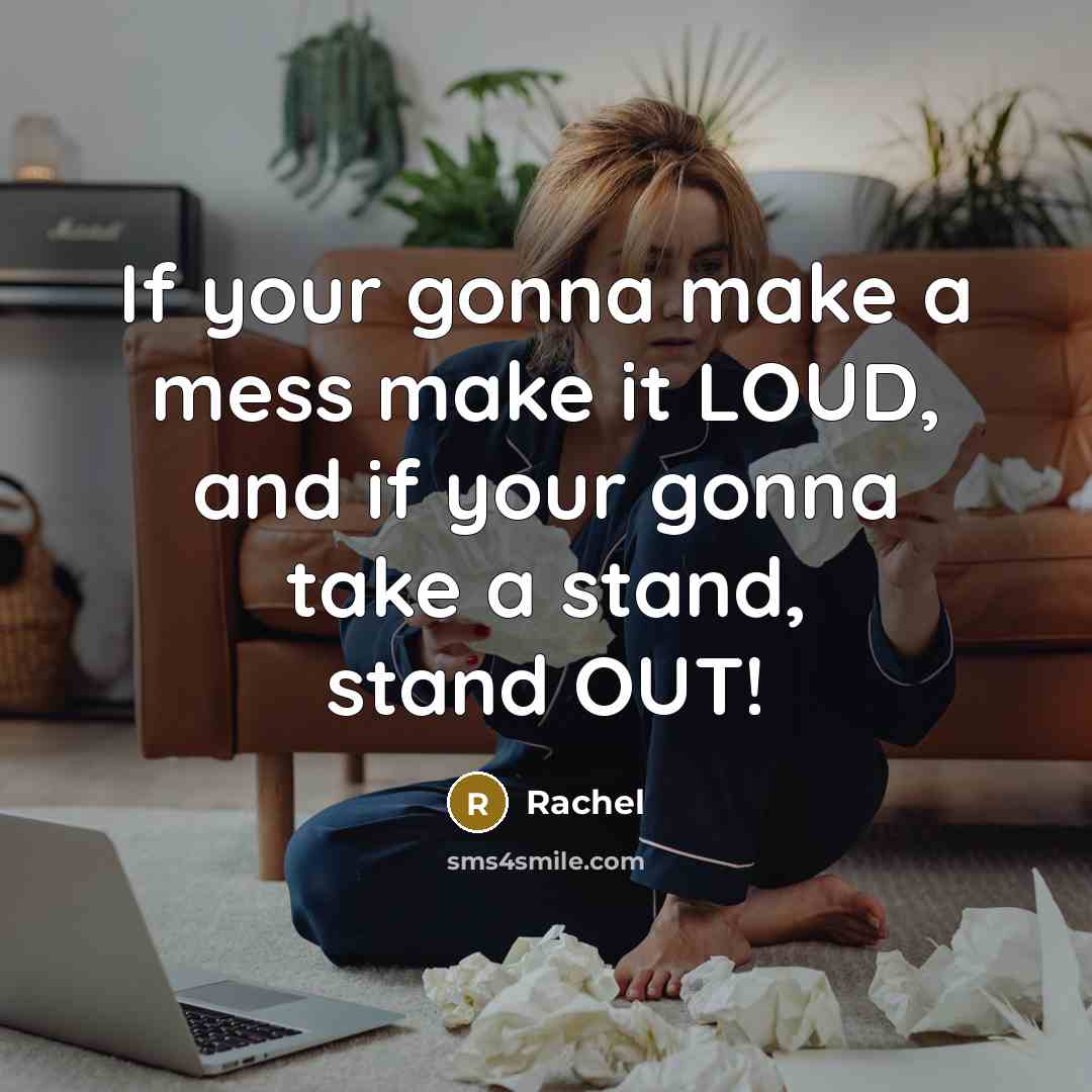 “If your gonna make a mess make it LOUD, and if your gonna take a stand, stand OUT!” quote by Rachel