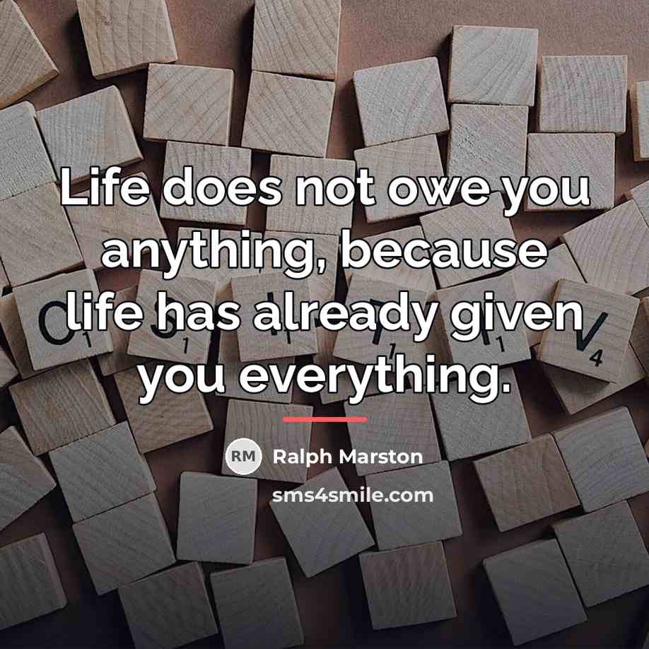 “Life does not owe you anything, because life has already…” quote by Ralph Marston
