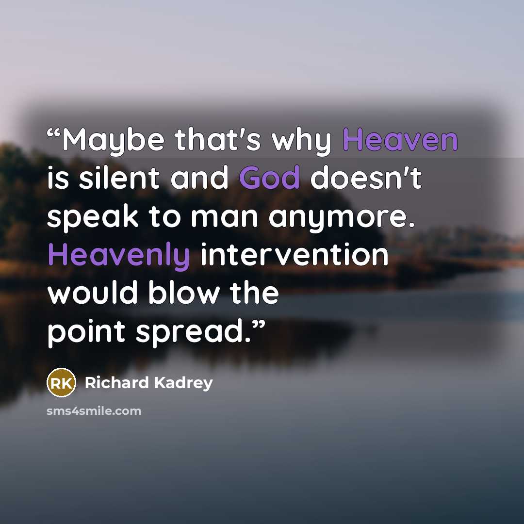 “Maybe that's why Heaven is silent and God doesn't speak to man anymore. Heavenly intervention would blow the point spread.” quote by Richard Kadrey