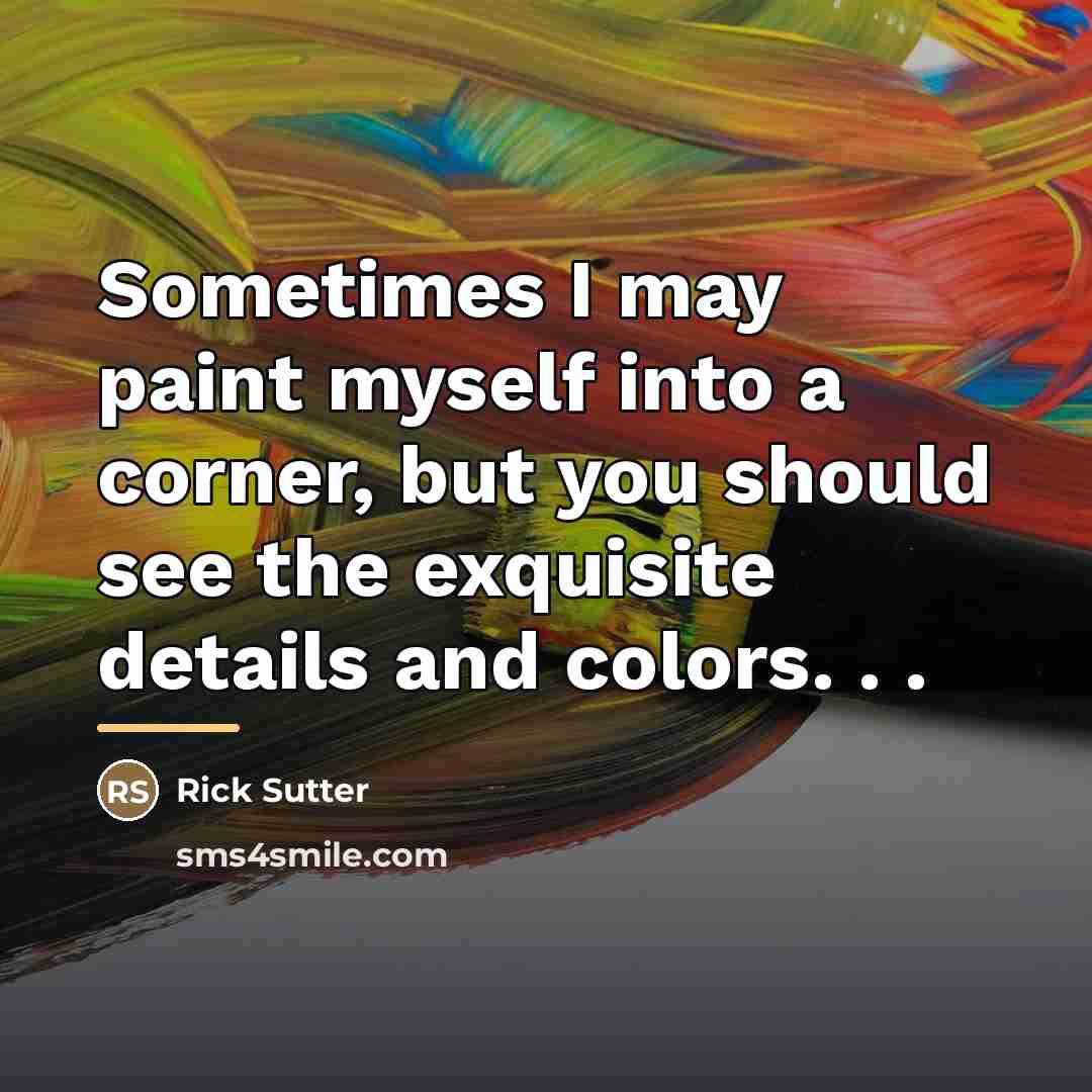 “Sometimes I may paint myself into a corner, but you…” quote by Rick Sutter