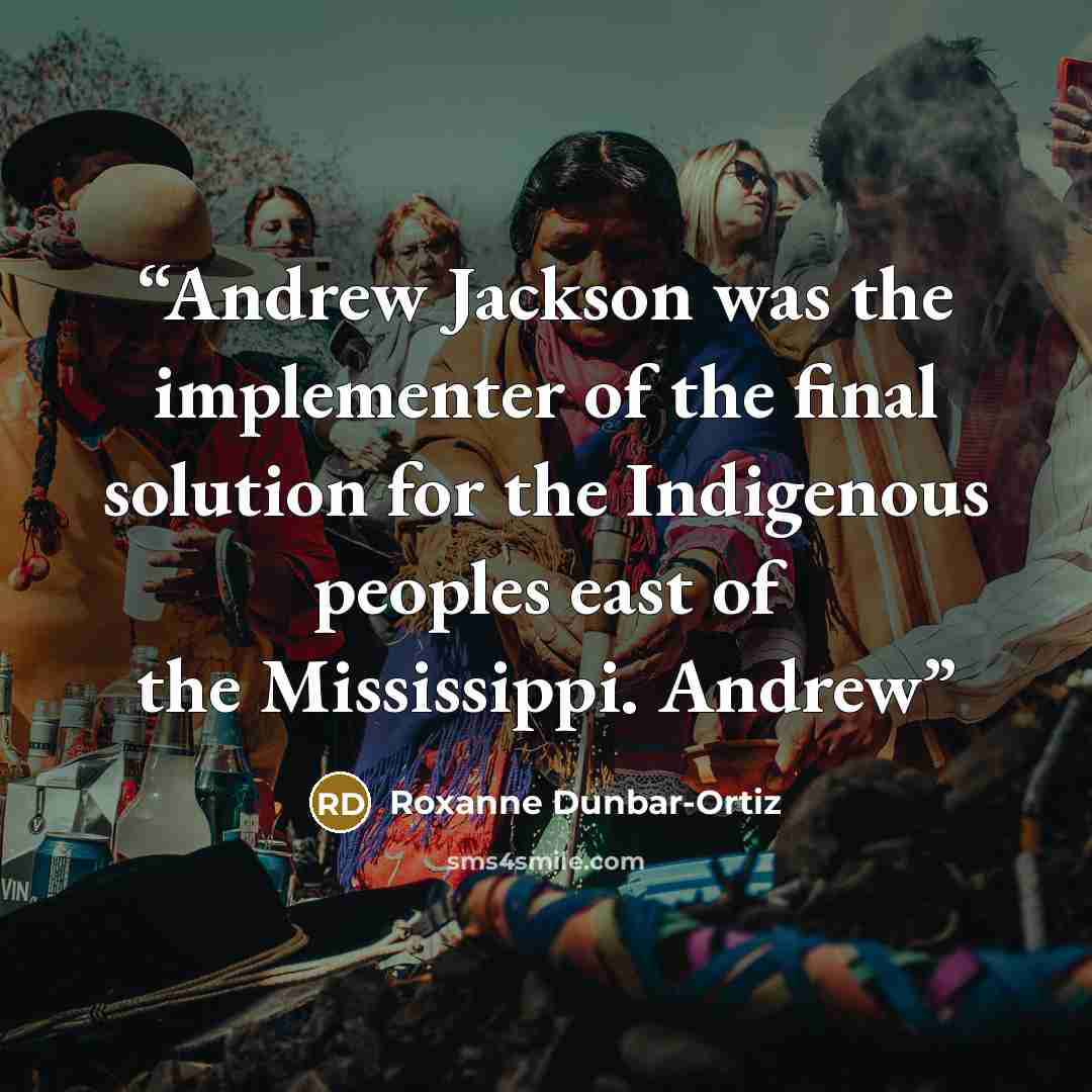 “Andrew Jackson was the implementer of the final solution for the Indigenous peoples east of the Mississippi. Andrew” quote by Roxanne Dunbar-Ortiz