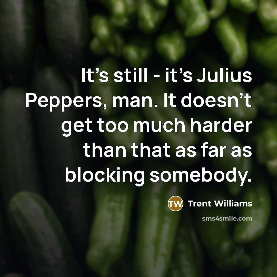 “It's still - it's Julius Peppers, man. It doesn't get…” quote by Trent Williams