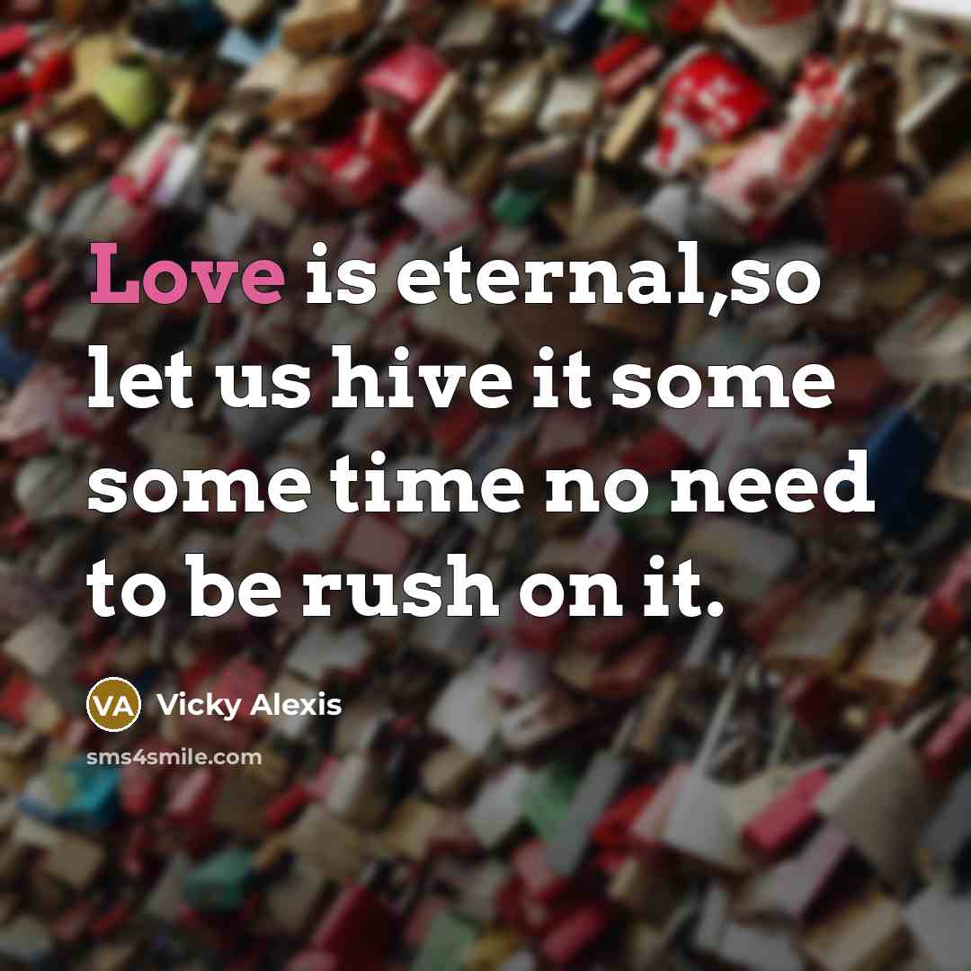 “Love is eternal,so let us hive it some some time no need to be rush on it.” quote by Vicky Alexis