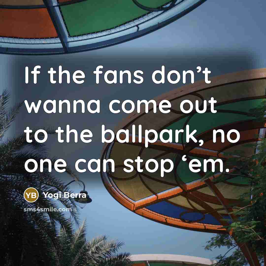 “If the fans don’t wanna come out to the ballpark,…” quote by Yogi Berra