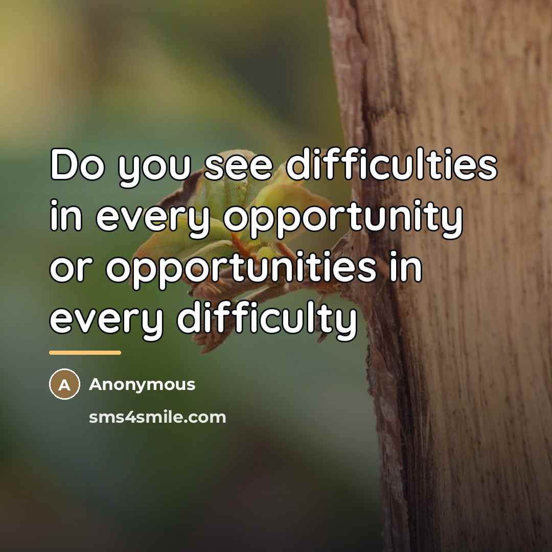 “Do you see difficulties in every opportunity or opportunities in…” quote by Anonymous