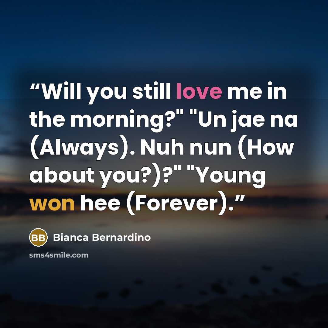 “Will you still love me in the morning?" "Un jae na (Always). Nuh nun (How about you?)?" "Young won hee (Forever).” quote by Bianca Bernardino