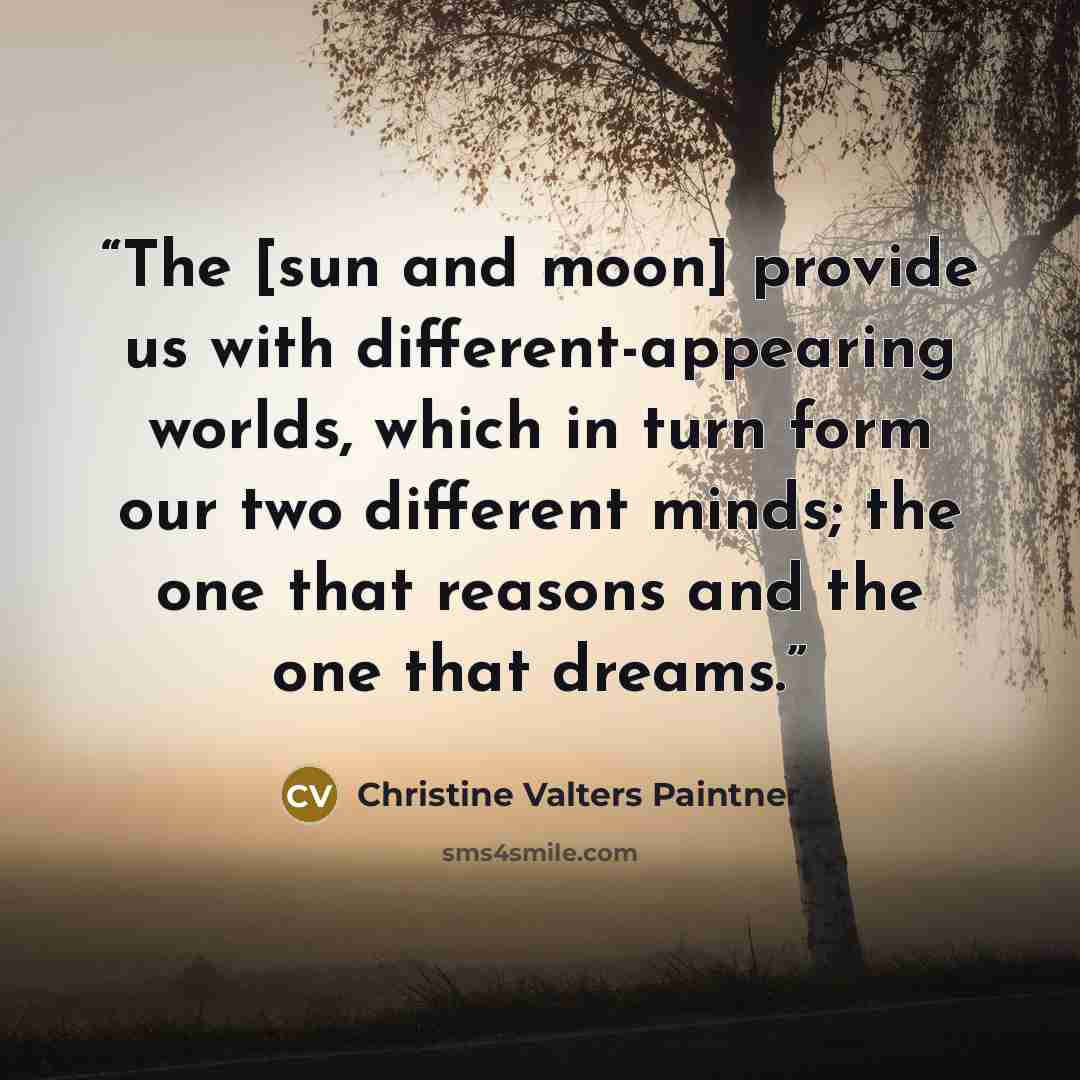 “The [sun and moon] provide us with different-appearing worlds, which in turn form our two different minds; the one that reasons and the one that dreams.” quote by Christine Valters Paintner