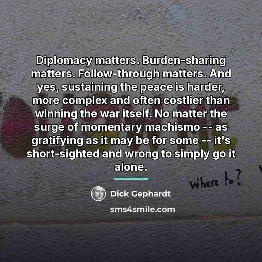 “Diplomacy matters. Burden-sharing matters. Follow-through matters. And yes, sustaining the…” quote by Dick Gephardt