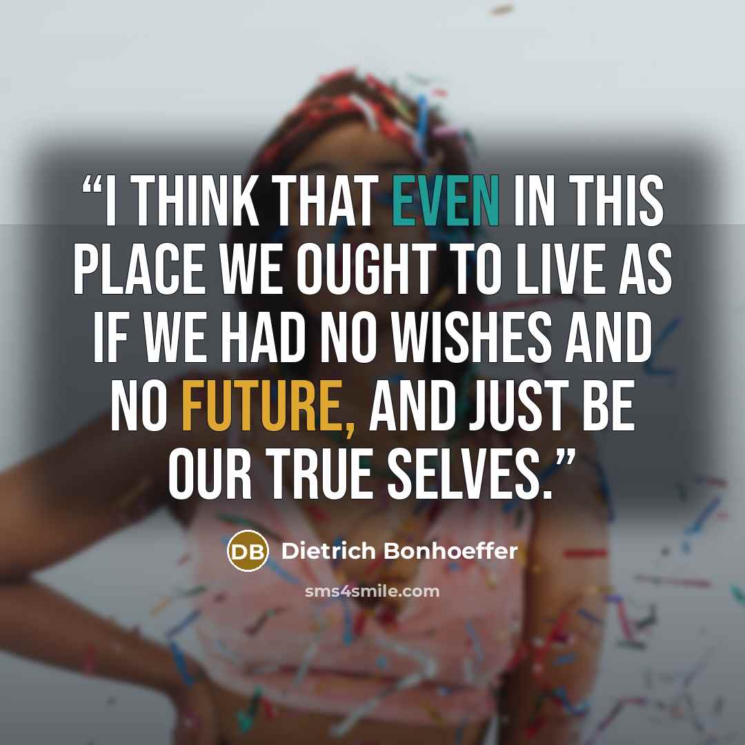 “I think that even in this place we ought to live as if we had no wishes and no future, and just be our true selves.” quote by Dietrich Bonhoeffer