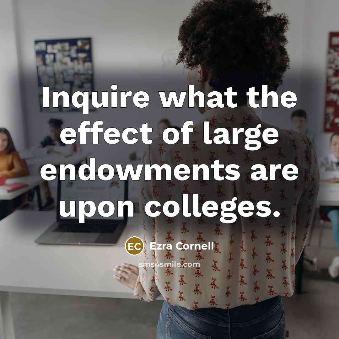 “Inquire what the effect of large endowments are upon colleges.” quote by Ezra Cornell