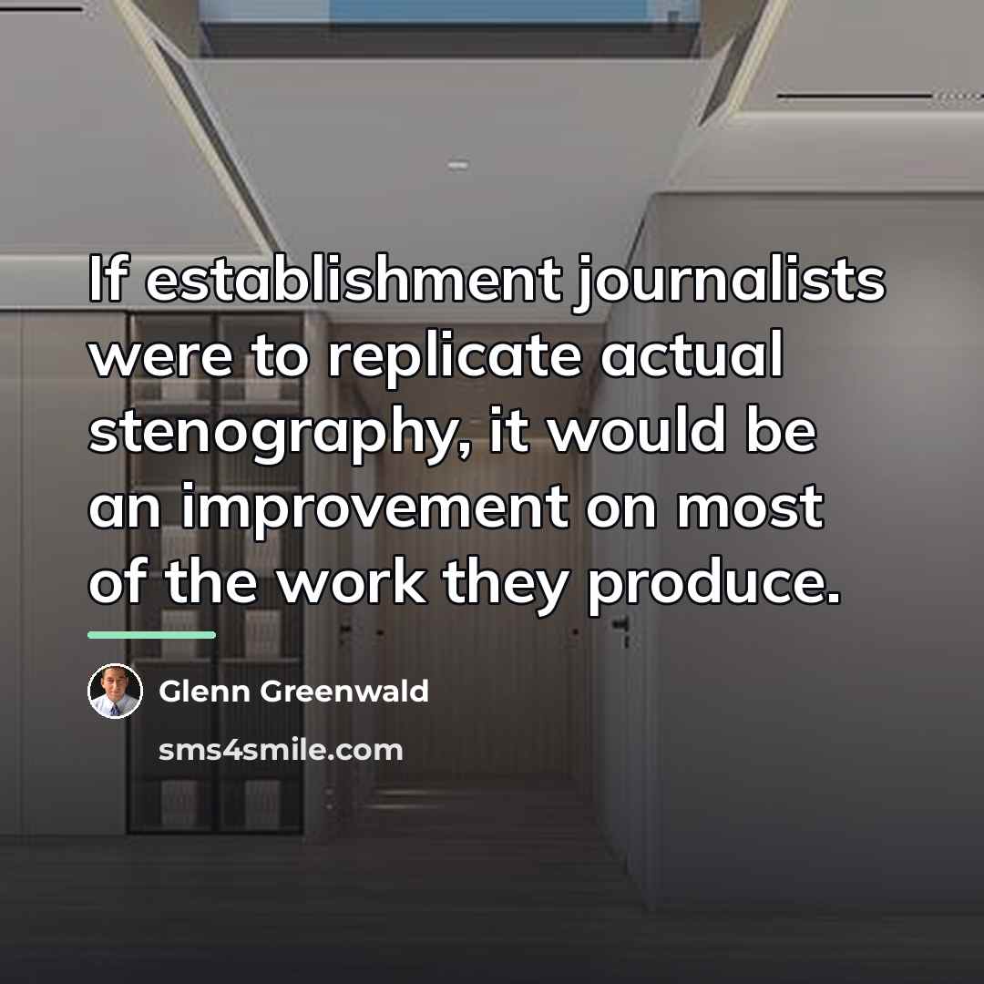 “If establishment journalists were to replicate actual stenography, it would…” quote by Glenn Greenwald