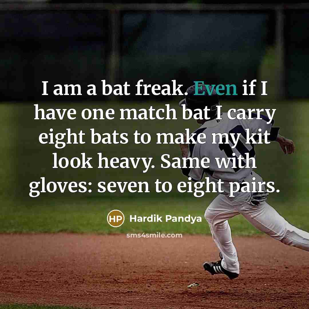 “I am a bat freak. Even if I have one match bat I carry eight bats to make my kit look heavy. Same with gloves: seven to eight pairs.” quote by Hardik Pandya