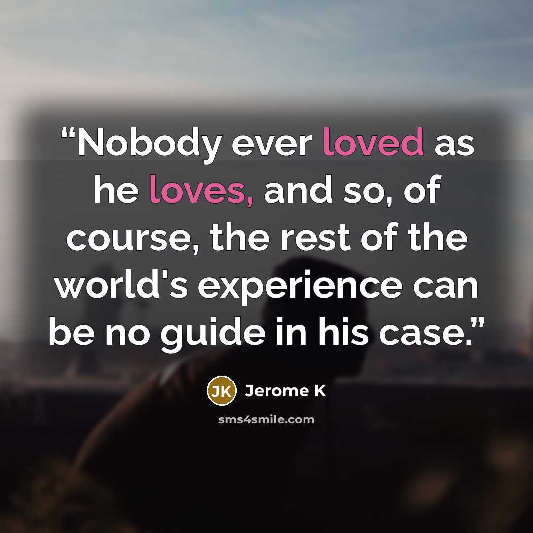 “Nobody ever loved as he loves, and so, of course, the rest of the world's experience can be no guide in his case.” quote by Jerome K