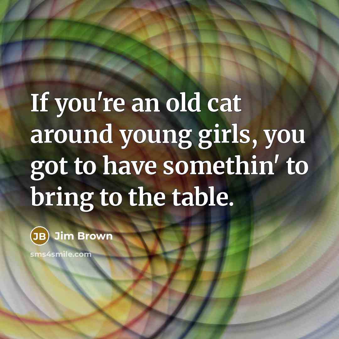 “If you're an old cat around young girls, you got…” quote by Jim Brown