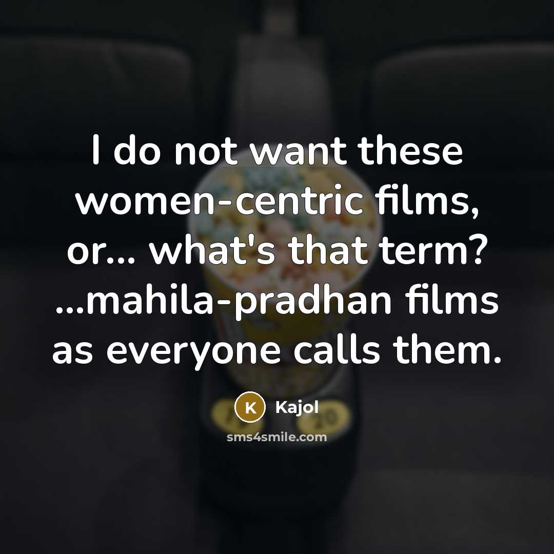 “I do not want these women-centric films, or... what's that…” quote by Kajol