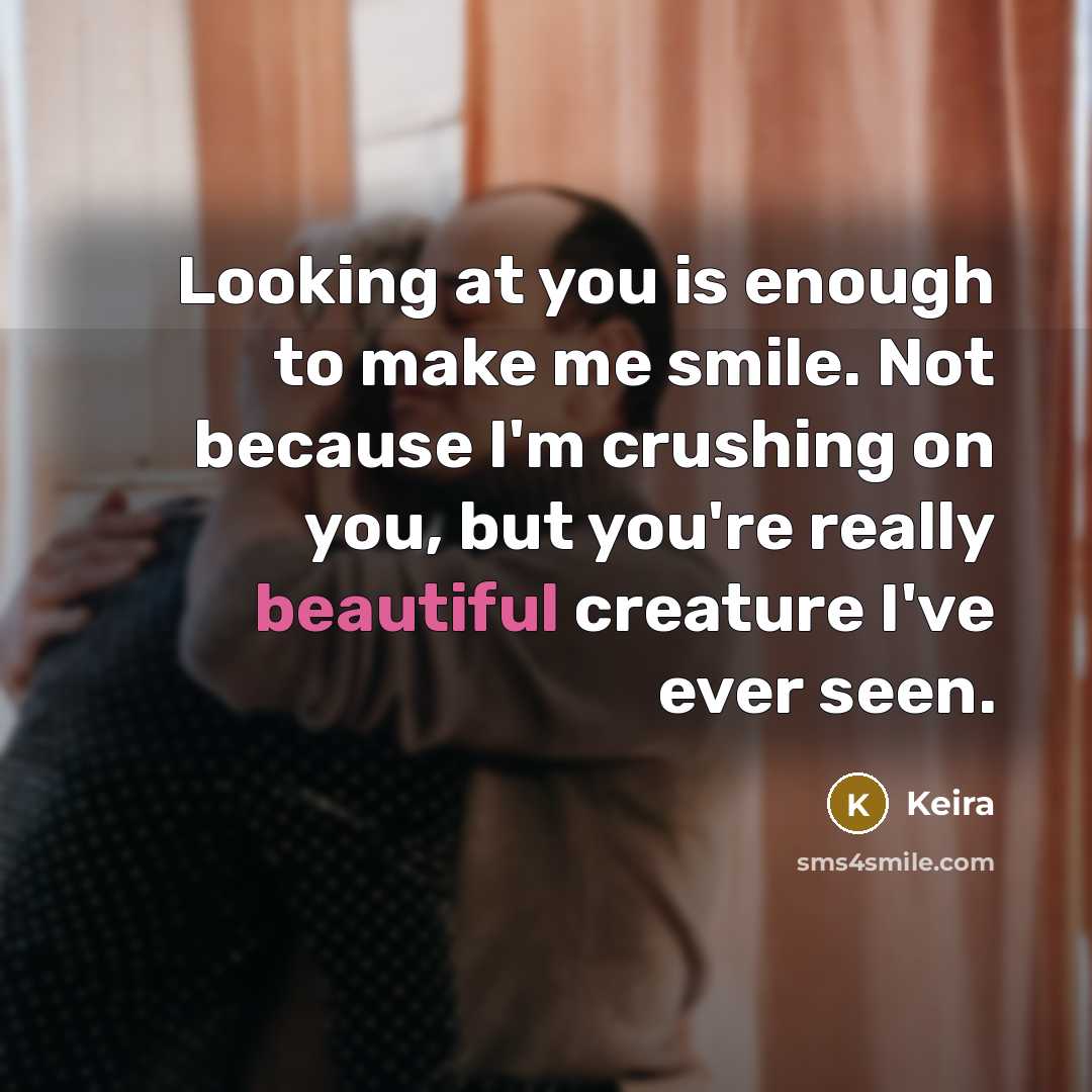 “Looking at you is enough to make me smile. Not because I'm crushing on you, but you're really beautiful creature I've ever seen.” quote by Keira
