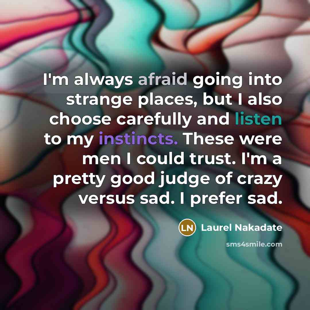 “I'm always afraid going into strange places, but I also choose carefully and listen to my instincts. These were men I could trust. I'm a pretty good judge of crazy versus sad. I prefer sad.” quote by Laurel Nakadate